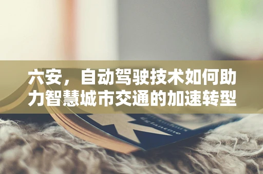 六安，自动驾驶技术如何助力智慧城市交通的加速转型？