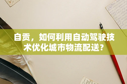 自贡，如何利用自动驾驶技术优化城市物流配送？