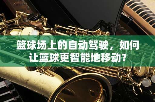 篮球场上的自动驾驶，如何让篮球更智能地移动？