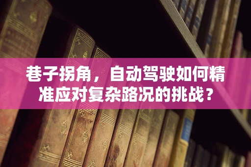 巷子拐角，自动驾驶如何精准应对复杂路况的挑战？