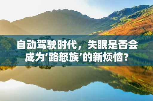 自动驾驶时代，失眠是否会成为‘路怒族’的新烦恼？