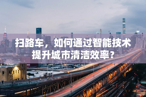 扫路车，如何通过智能技术提升城市清洁效率？