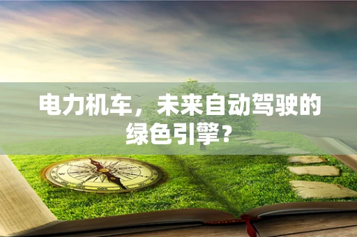 电力机车，未来自动驾驶的绿色引擎？