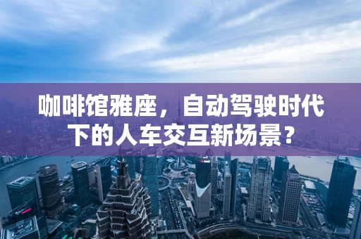 咖啡馆雅座，自动驾驶时代下的人车交互新场景？