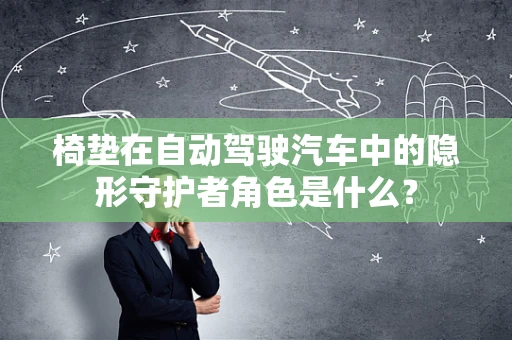 椅垫在自动驾驶汽车中的隐形守护者角色是什么？