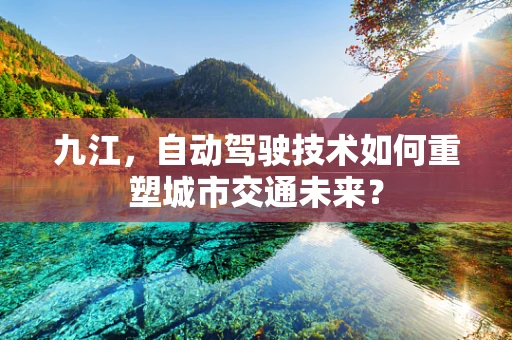 九江，自动驾驶技术如何重塑城市交通未来？