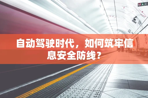 自动驾驶时代，如何筑牢信息安全防线？