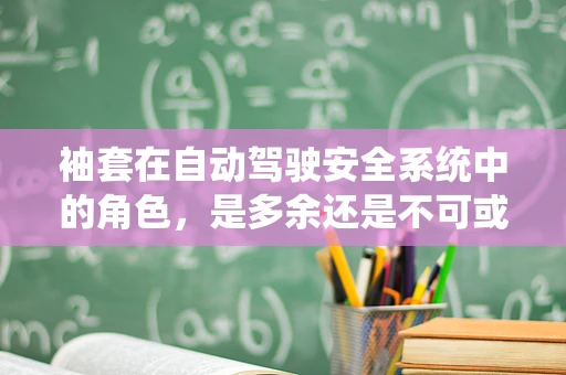 袖套在自动驾驶安全系统中的角色，是多余还是不可或缺的？