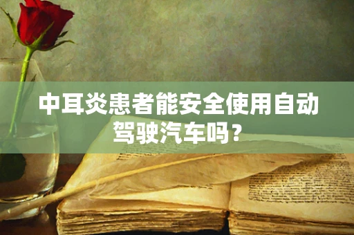 中耳炎患者能安全使用自动驾驶汽车吗？