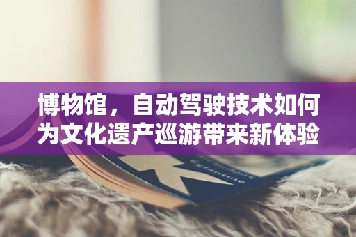 博物馆，自动驾驶技术如何为文化遗产巡游带来新体验？