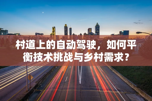村道上的自动驾驶，如何平衡技术挑战与乡村需求？