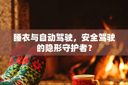 睡衣与自动驾驶，安全驾驶的隐形守护者？