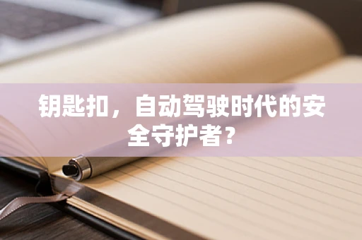 钥匙扣，自动驾驶时代的安全守护者？