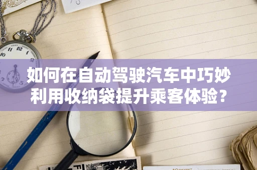 如何在自动驾驶汽车中巧妙利用收纳袋提升乘客体验？