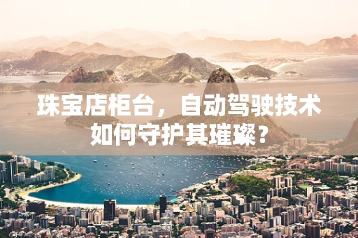 珠宝店柜台，自动驾驶技术如何守护其璀璨？