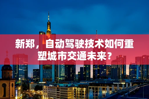 新郑，自动驾驶技术如何重塑城市交通未来？