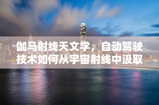 伽马射线天文学，自动驾驶技术如何从宇宙射线中汲取灵感？