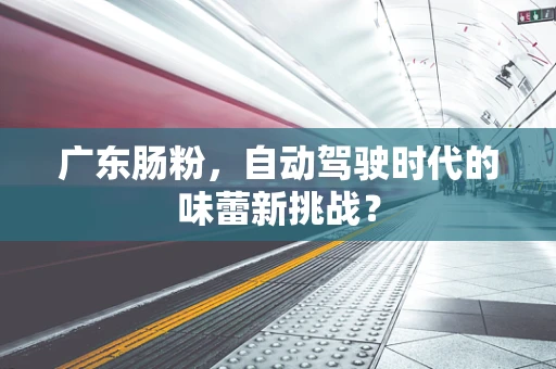 广东肠粉，自动驾驶时代的味蕾新挑战？