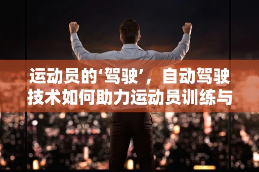运动员的‘驾驶’，自动驾驶技术如何助力运动员训练与比赛？