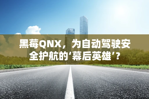 黑莓QNX，为自动驾驶安全护航的‘幕后英雄’？