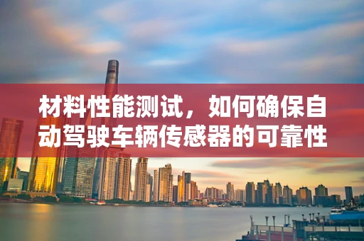 材料性能测试，如何确保自动驾驶车辆传感器的可靠性？