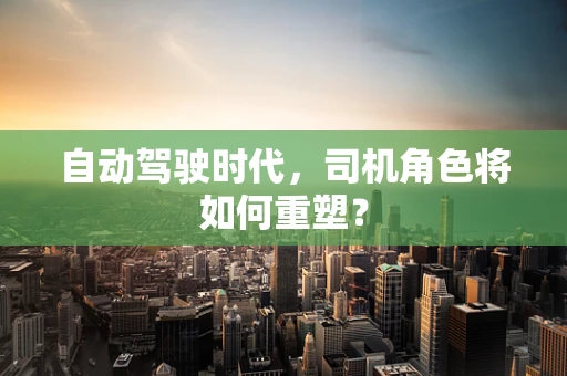 自动驾驶时代，司机角色将如何重塑？