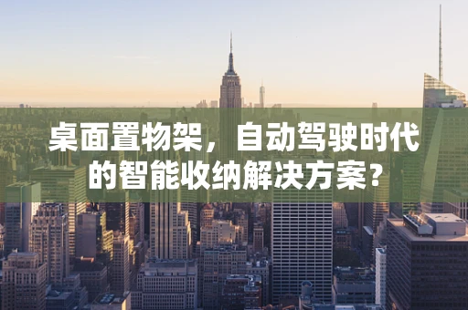 桌面置物架，自动驾驶时代的智能收纳解决方案？
