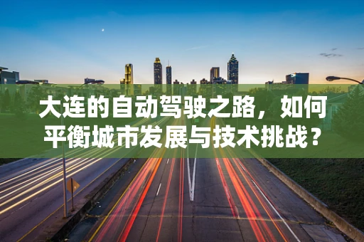 大连的自动驾驶之路，如何平衡城市发展与技术挑战？