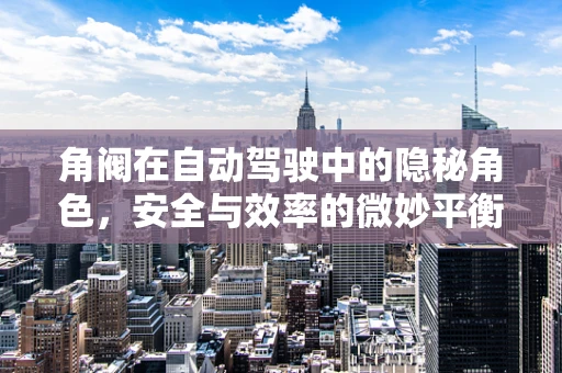 角阀在自动驾驶中的隐秘角色，安全与效率的微妙平衡