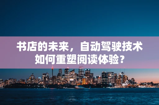 书店的未来，自动驾驶技术如何重塑阅读体验？