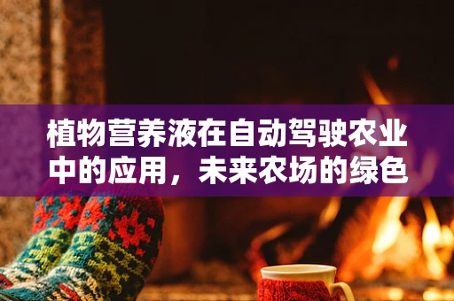 植物营养液在自动驾驶农业中的应用，未来农场的绿色引擎？