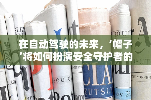 在自动驾驶的未来，‘帽子’将如何扮演安全守护者的角色？