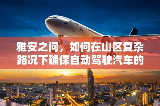 雅安之问，如何在山区复杂路况下确保自动驾驶汽车的安全性与可靠性？
