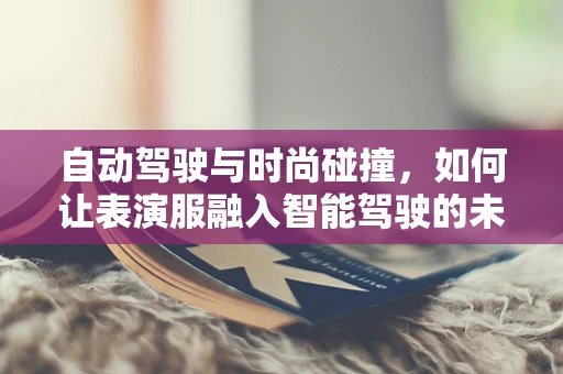 自动驾驶与时尚碰撞，如何让表演服融入智能驾驶的未来？