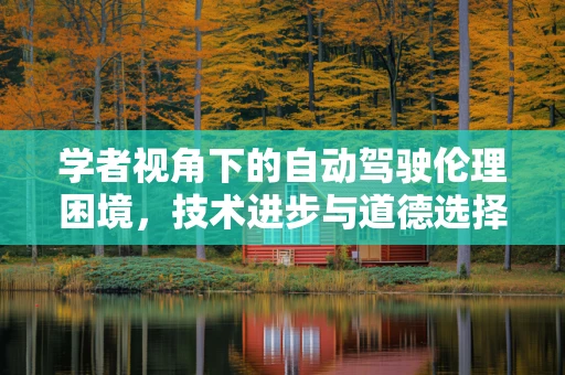 学者视角下的自动驾驶伦理困境，技术进步与道德选择的碰撞