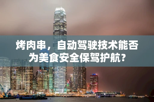 烤肉串，自动驾驶技术能否为美食安全保驾护航？
