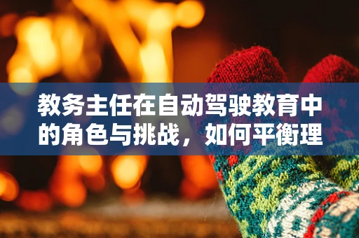 教务主任在自动驾驶教育中的角色与挑战，如何平衡理论与实践的桥梁？