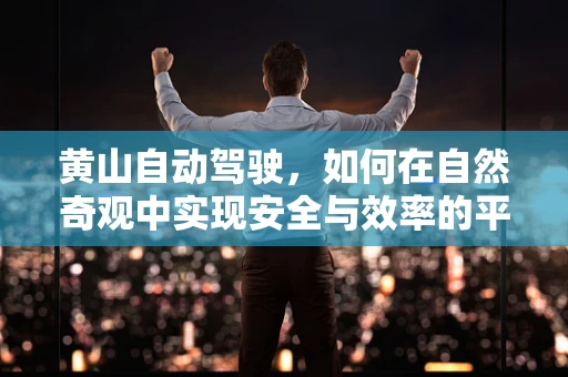 黄山自动驾驶，如何在自然奇观中实现安全与效率的平衡？