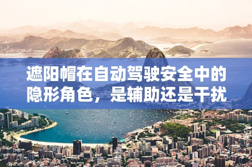 遮阳帽在自动驾驶安全中的隐形角色，是辅助还是干扰？