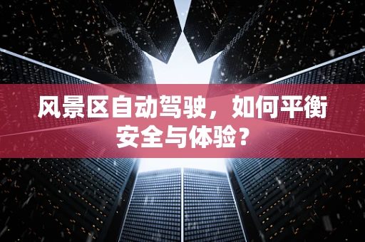 风景区自动驾驶，如何平衡安全与体验？