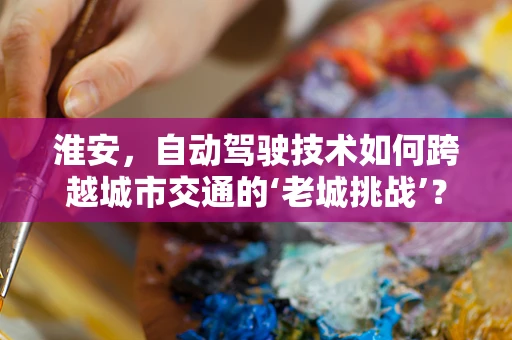 淮安，自动驾驶技术如何跨越城市交通的‘老城挑战’？