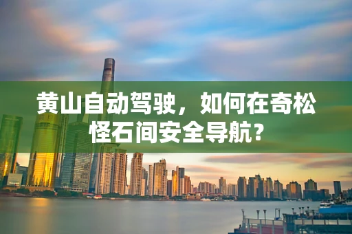 黄山自动驾驶，如何在奇松怪石间安全导航？
