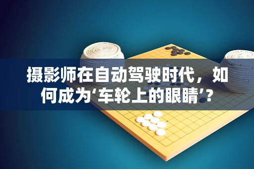 摄影师在自动驾驶时代，如何成为‘车轮上的眼睛’？
