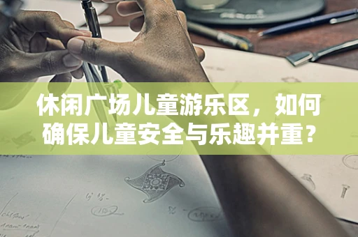 休闲广场儿童游乐区，如何确保儿童安全与乐趣并重？