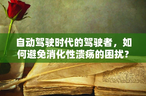 自动驾驶时代的驾驶者，如何避免消化性溃疡的困扰？
