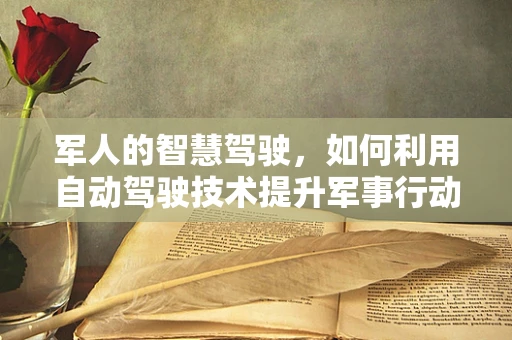 军人的智慧驾驶，如何利用自动驾驶技术提升军事行动的机动性和安全性？