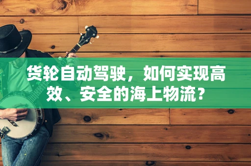 货轮自动驾驶，如何实现高效、安全的海上物流？