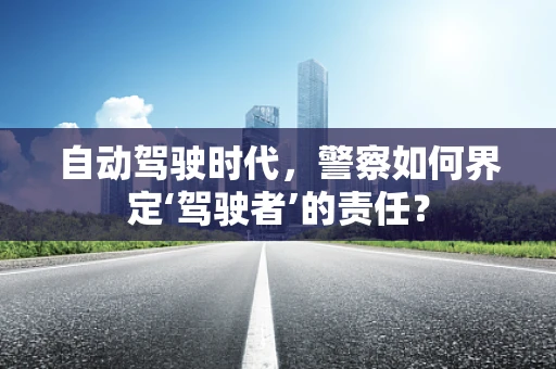 自动驾驶时代，警察如何界定‘驾驶者’的责任？