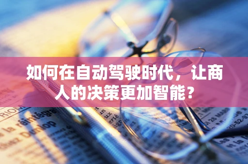 如何在自动驾驶时代，让商人的决策更加智能？