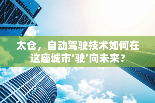 太仓，自动驾驶技术如何在这座城市‘驶’向未来？